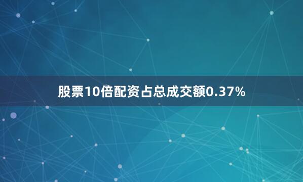 股票10倍配资占总成交额0.37%