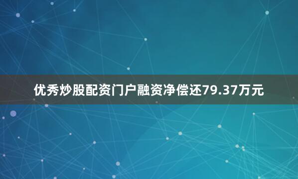优秀炒股配资门户融资净偿还79.37万元