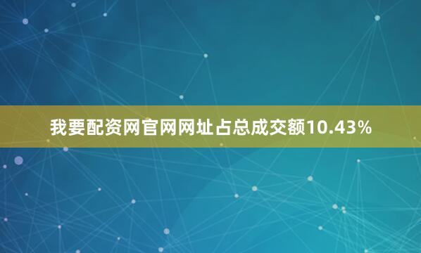 我要配资网官网网址占总成交额10.43%