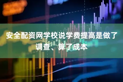 安全配资网学校说学费提高是做了调查、算了成本
