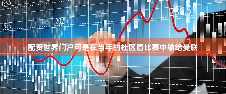 配资世界门户可是在当年的社区盾比赛中输给曼联