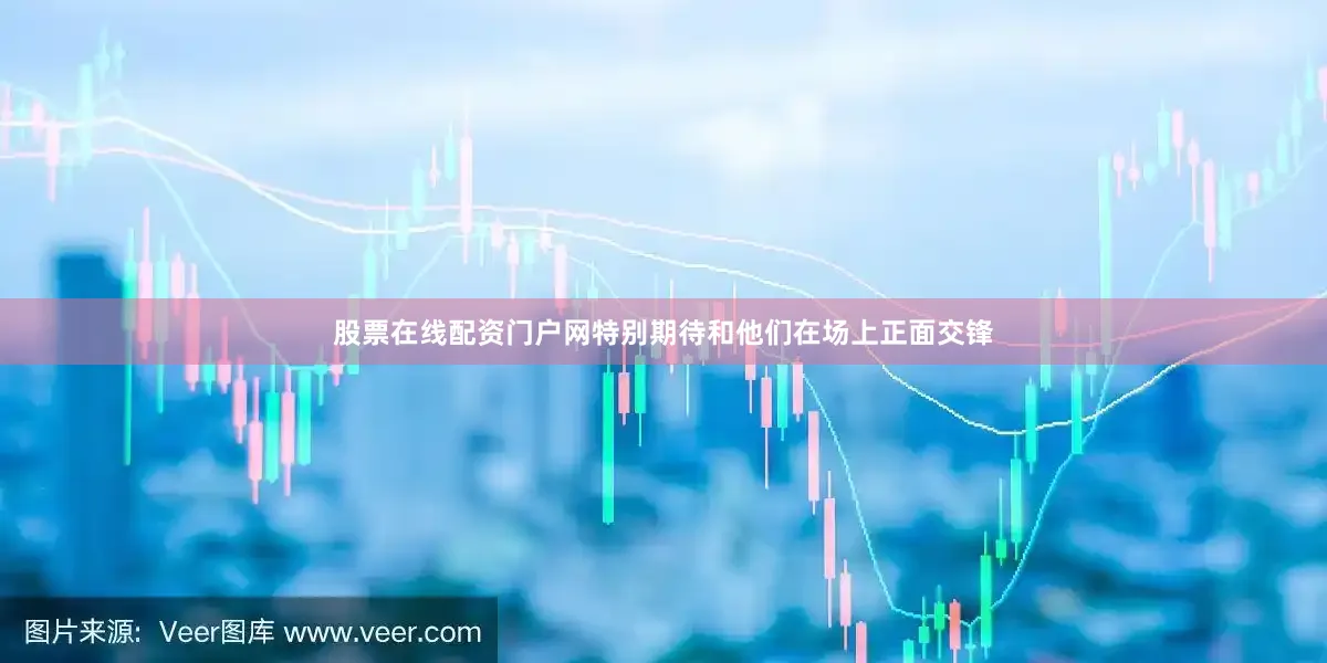 股票在线配资门户网特别期待和他们在场上正面交锋