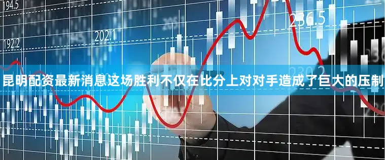 昆明配资最新消息这场胜利不仅在比分上对对手造成了巨大的压制