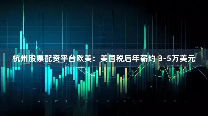 杭州股票配资平台欧美：美国税后年薪约 3-5万美元