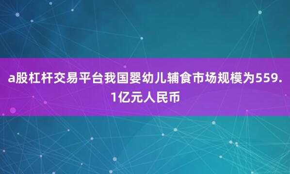 a股杠杆交易平台我国婴幼儿辅食市场规模为559.1亿元人民币