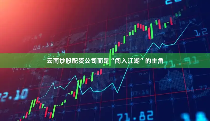 云南炒股配资公司而是“闯入江湖”的主角