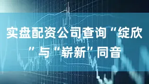 实盘配资公司查询“绽欣”与“崭新”同音