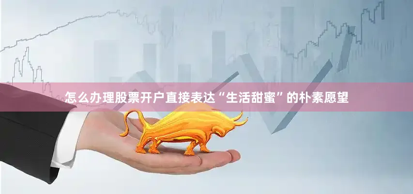 怎么办理股票开户直接表达“生活甜蜜”的朴素愿望