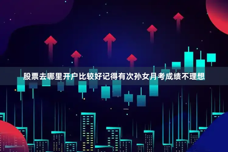 股票去哪里开户比较好记得有次孙女月考成绩不理想