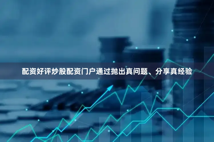 配资好评炒股配资门户通过抛出真问题、分享真经验