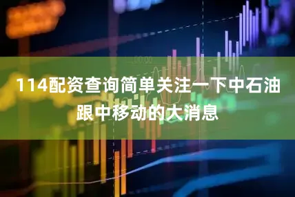 114配资查询简单关注一下中石油跟中移动的大消息