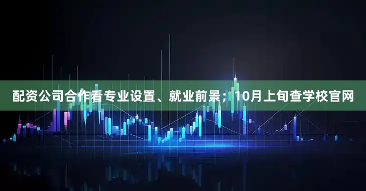 配资公司合作看专业设置、就业前景；10月上旬查学校官网