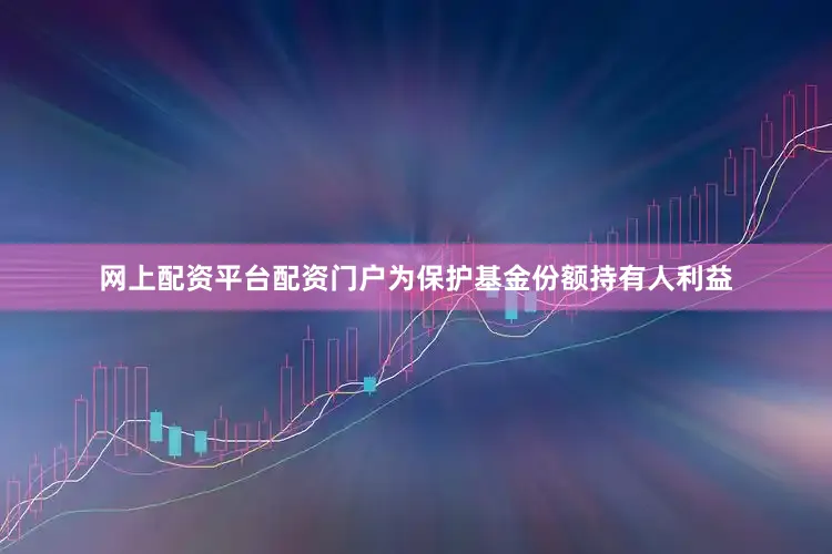 网上配资平台配资门户为保护基金份额持有人利益