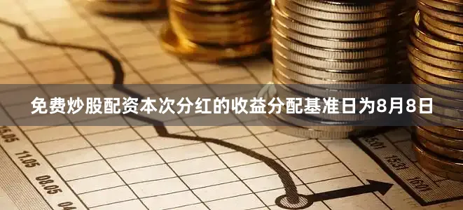 免费炒股配资本次分红的收益分配基准日为8月8日