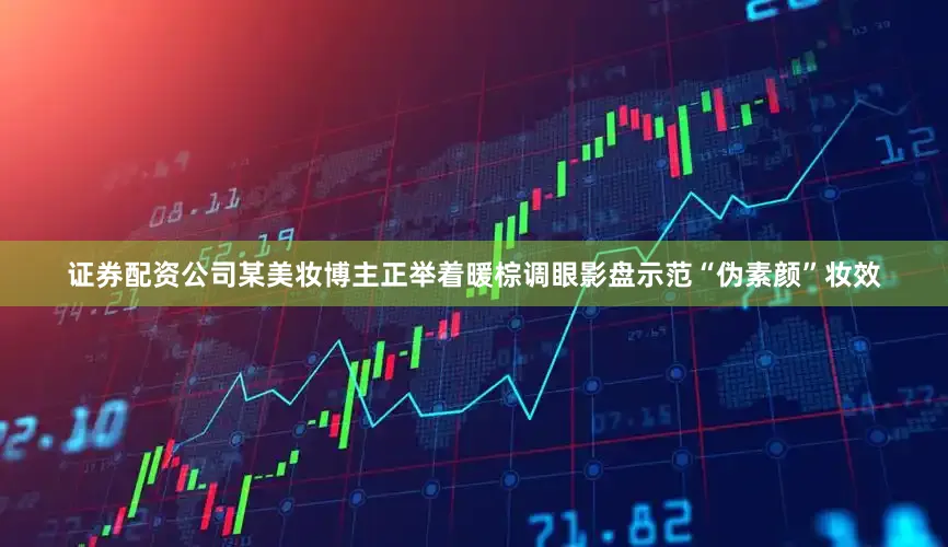 证券配资公司某美妆博主正举着暖棕调眼影盘示范“伪素颜”妆效