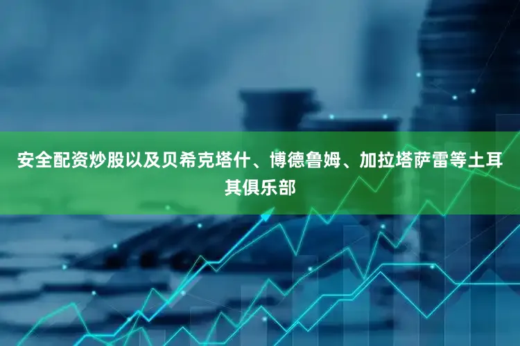 安全配资炒股以及贝希克塔什、博德鲁姆、加拉塔萨雷等土耳其俱乐部