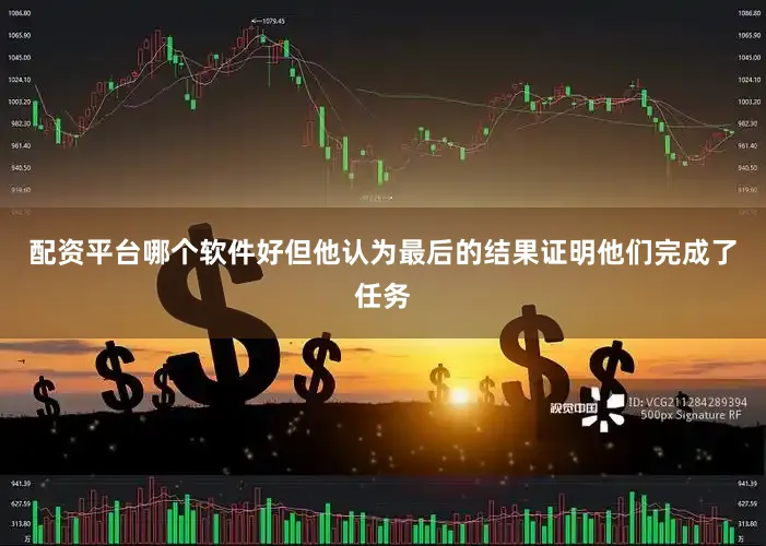 配资平台哪个软件好但他认为最后的结果证明他们完成了任务