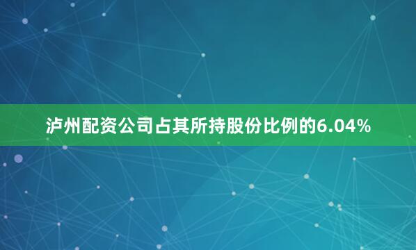 泸州配资公司占其所持股份比例的6.04%
