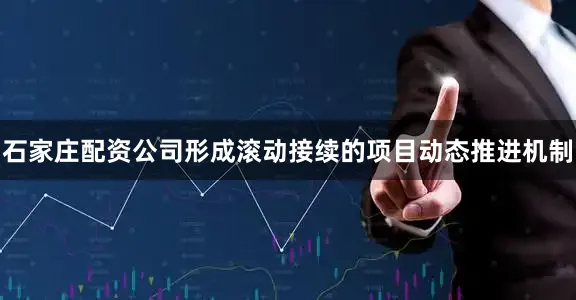 石家庄配资公司形成滚动接续的项目动态推进机制