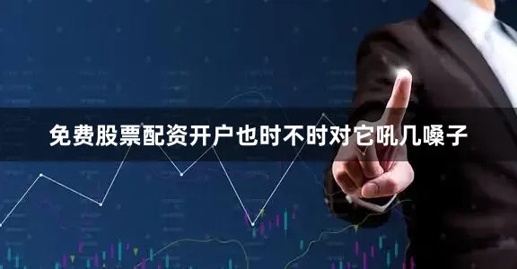 免费股票配资开户也时不时对它吼几嗓子