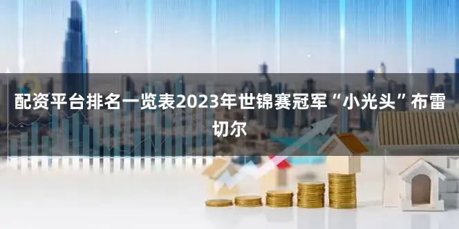 配资平台排名一览表2023年世锦赛冠军“小光头”布雷切尔