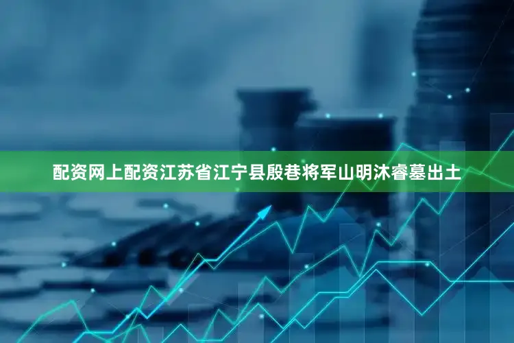 配资网上配资江苏省江宁县殷巷将军山明沐睿墓出土