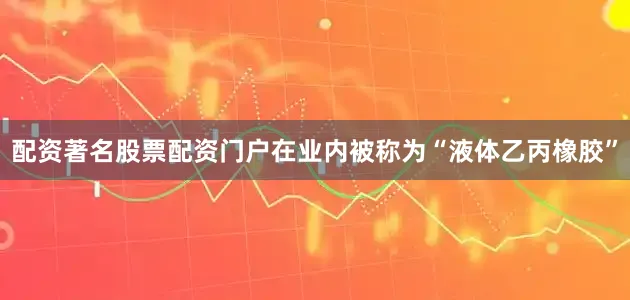 配资著名股票配资门户在业内被称为“液体乙丙橡胶”