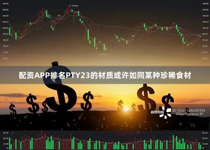 配资APP排名PTY23的材质或许如同某种珍稀食材