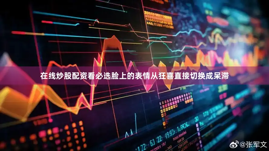 在线炒股配资看必选脸上的表情从狂喜直接切换成呆滞