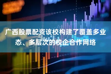广西股票配资该校构建了覆盖多业态、多层次的校企合作网络