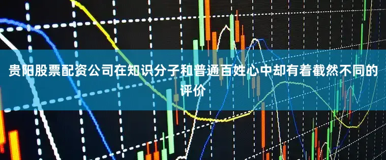 贵阳股票配资公司在知识分子和普通百姓心中却有着截然不同的评价
