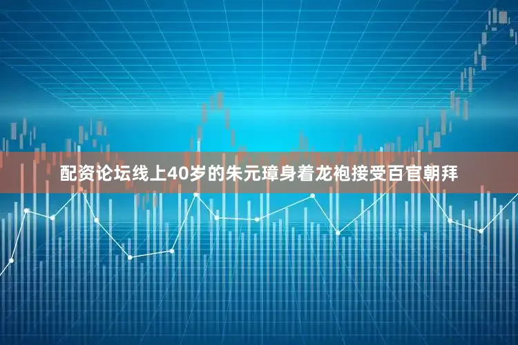 配资论坛线上40岁的朱元璋身着龙袍接受百官朝拜