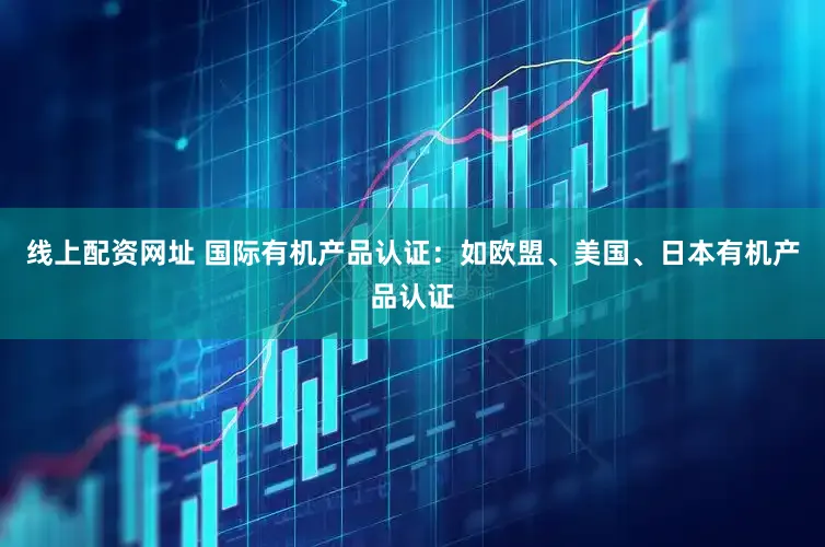 线上配资网址 国际有机产品认证：如欧盟、美国、日本有机产品认证